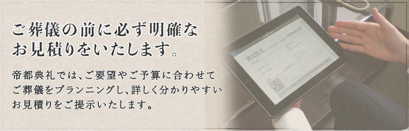 ご葬儀の前に必ず明確な お見積りをいたします。