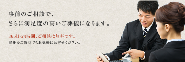 事前のご相談で、 さらに満足度の高いご葬儀になります。