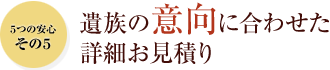 遺族の意向に合わせた 詳細お見積り 